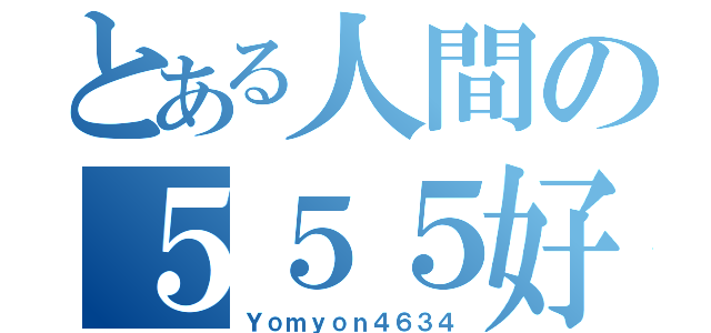 とある人間の５５５好き（Ｙｏｍｙｏｎ４６３４）