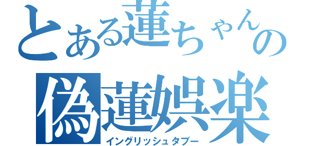 とある蓮ちゃんの偽蓮娯楽（イングリッシュタブー）