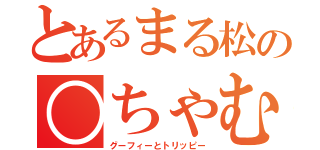 とあるまる松の○ちゃむ（グーフィーとトリッピー）