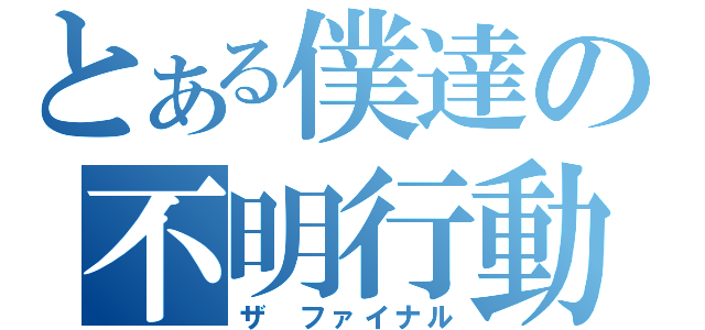 とある僕達の不明行動（ザ ファイナル）