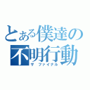 とある僕達の不明行動（ザ ファイナル）