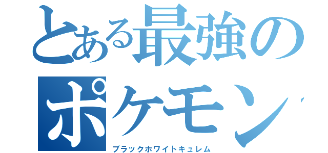 とある最強のポケモン（ブラックホワイトキュレム）