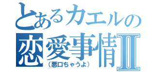 とあるカエルの恋愛事情Ⅱ（（悪口ちゃうよ））