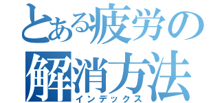 とある疲労の解消方法（インデックス）