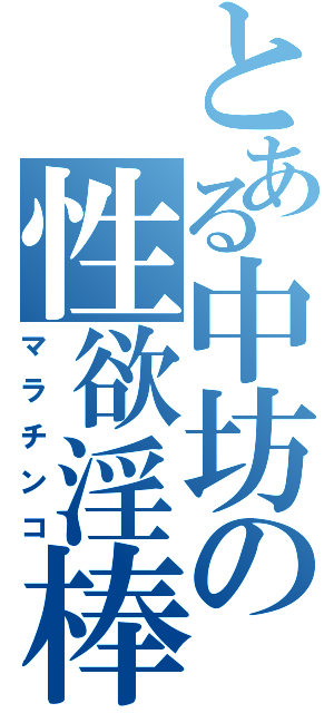 とある中坊の性欲淫棒（マラチンコ）