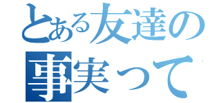 とある友達の事実って（）