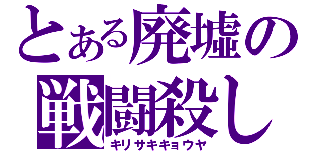 とある廃墟の戦闘殺し（キリサキキョウヤ）