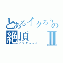 とあるイクろうの絶頂Ⅱ（イックゥゥゥ）