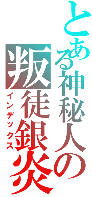 とある神秘人の叛徒銀炎（インデックス）