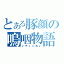 とある豚顔の嗚咽物語（♪チュン太♪）