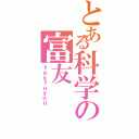 とある科学の富友（ｔａｙｆｕｙｏｕ）