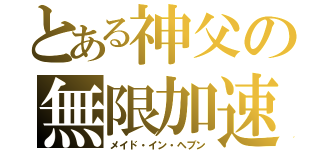 とある神父の無限加速（メイド・イン・ヘブン）