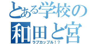 とある学校の和田と宮腰（ラブカップル！？）