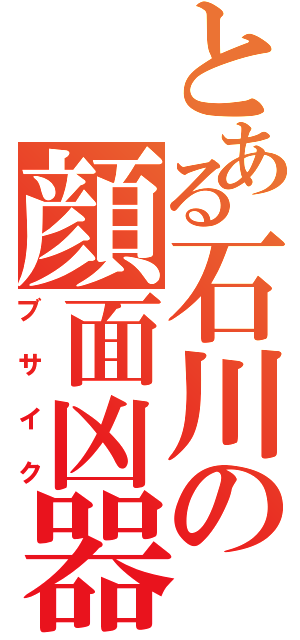 とある石川の顔面凶器（ブサイク）