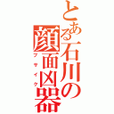 とある石川の顔面凶器（ブサイク）