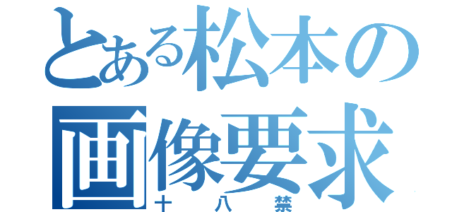 とある松本の画像要求（十八禁）