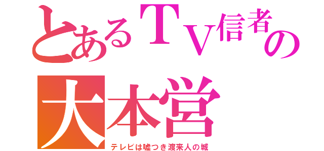 とあるＴＶ信者の大本営（テレビは嘘つき渡来人の城）