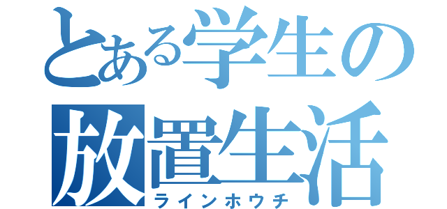 とある学生の放置生活（ラインホウチ）