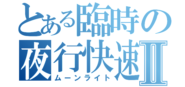 とある臨時の夜行快速Ⅱ（ムーンライト）