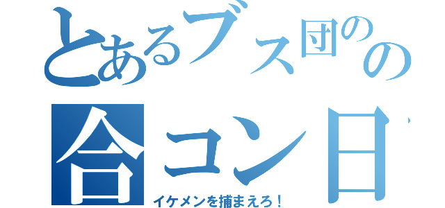 とあるブス団のの合コン日和（イケメンを捕まえろ！）