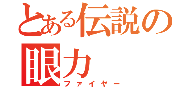 とある伝説の眼力（ファイヤー）