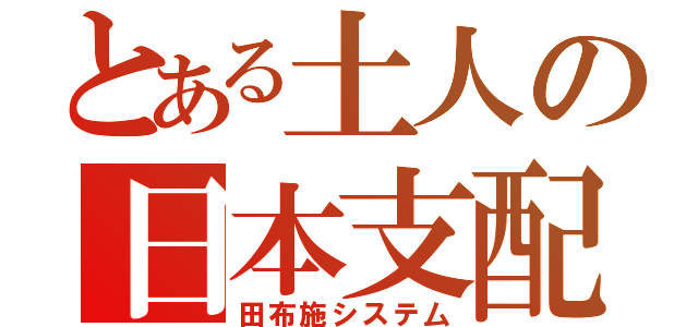 とある土人の日本支配（田布施システ厶）