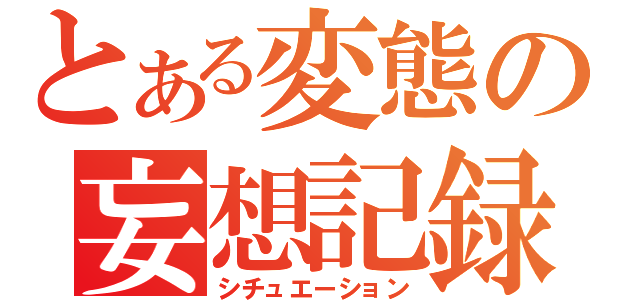 とある変態の妄想記録（シチュエーション）