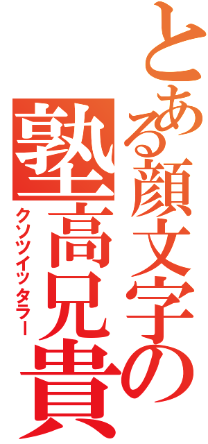 とある顔文字の塾高兄貴（クソツイッタラー）