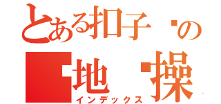 とある扣子酱の满地节操（インデックス）