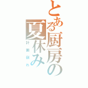 とある厨房の夏休み（計画倒れ）