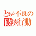 とある不良の破壊行動（バンマツリ）