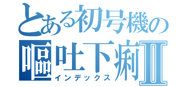 とある初号機の嘔吐下痢Ⅱ（インデックス）