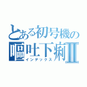 とある初号機の嘔吐下痢Ⅱ（インデックス）