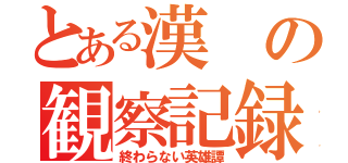 とある漢の観察記録（終わらない英雄譚）