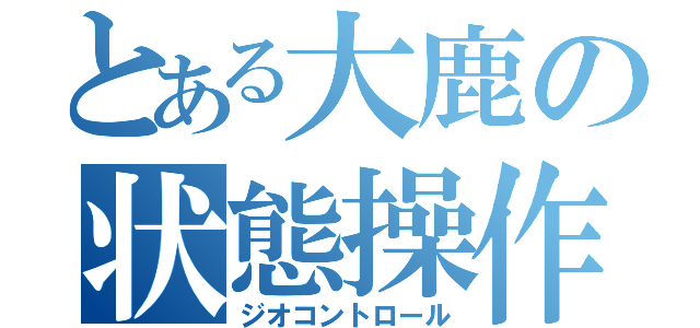 とある大鹿の状態操作（ジオコントロール）