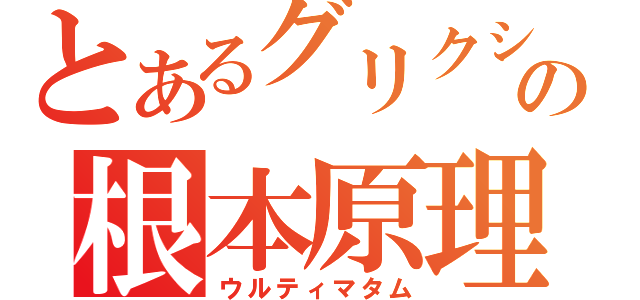 とあるグリクシスの根本原理（ウルティマタム）