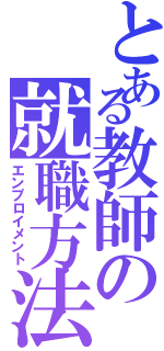 とある教師の就職方法（エンプロイメント）