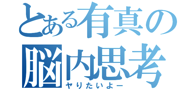 とある有真の脳内思考（ヤりたいよー）