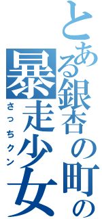 とある銀杏の町の暴走少女（さっちクン）