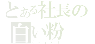 とある社長の白い粉（（・ｊ・））