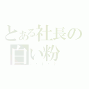 とある社長の白い粉（（・ｊ・））