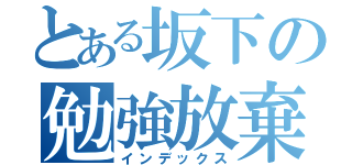 とある坂下の勉強放棄（インデックス）