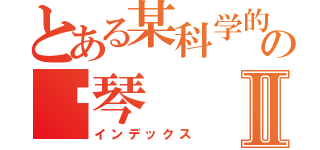 とある某科学的の钢琴Ⅱ（インデックス）