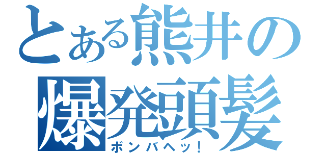 とある熊井の爆発頭髪（ボンバヘッ！）