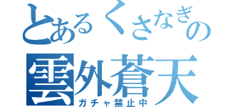 とあるくさなぎの雲外蒼天（ガチャ禁止中）