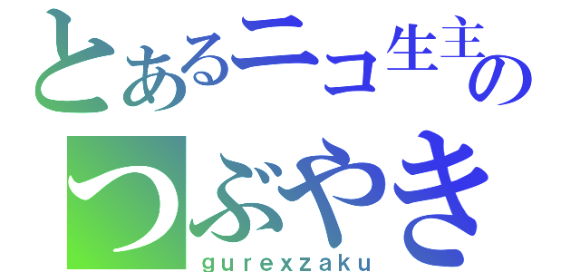 とあるニコ生主のつぶやき。（ｇｕｒｅｘｚａｋｕ）