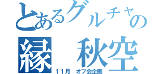 とあるグルチャの縁 秋空（１１月 オフ会企画）