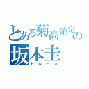 とある菊高確定の坂本圭（トルーカ）