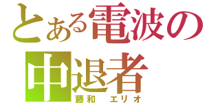 とある電波の中退者（藤和　エリオ）