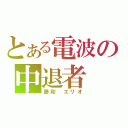 とある電波の中退者（藤和　エリオ）